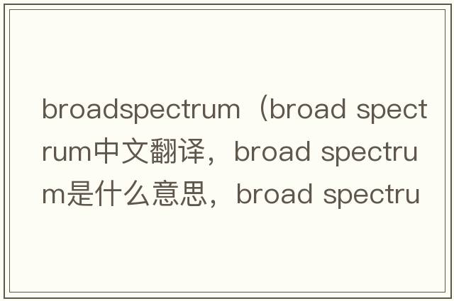 broadspectrum（broad spectrum中文翻譯，broad spectrum是什么意思，broad spectrum發(fā)音、用法及例句）