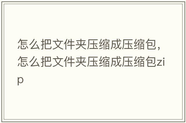 怎么把文件夾壓縮成壓縮包，怎么把文件夾壓縮成壓縮包zip