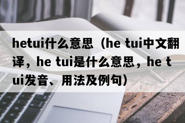 hetui什么意思（he tui中文翻譯，he tui是什么意思，he tui發(fā)音、用法及例句）