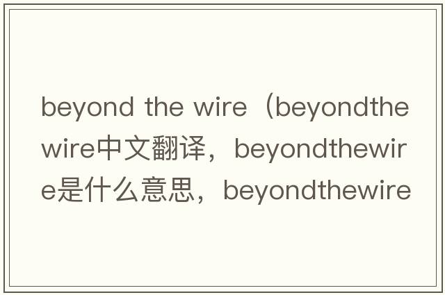 beyond the wire（beyondthewire中文翻譯，beyondthewire是什么意思，beyondthewire發(fā)音、用法及例句）