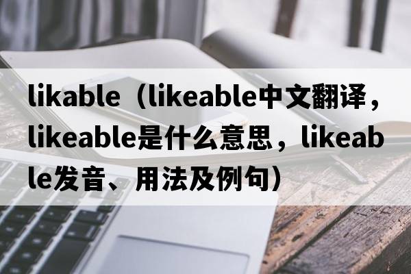 likable（likeable中文翻譯，likeable是什么意思，likeable發(fā)音、用法及例句）