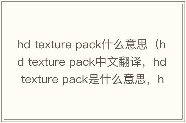 hd texture pack什么意思（hd texture pack中文翻譯，hd texture pack是什么意思，hd texture pack發(fā)音、用法及例句）