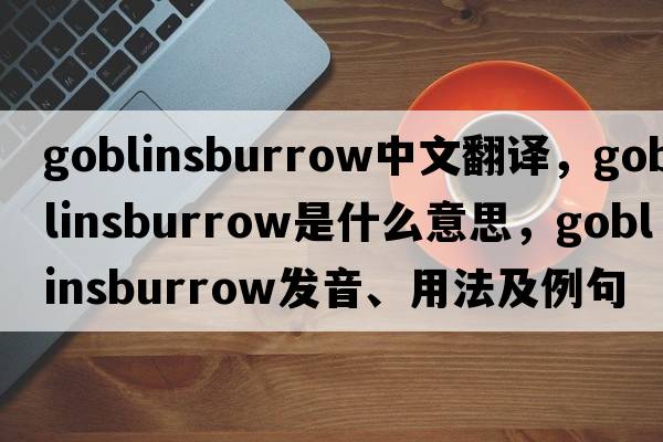 goblinsburrow中文翻譯，goblinsburrow是什么意思，goblinsburrow發(fā)音、用法及例句