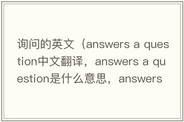 詢(xún)問(wèn)的英文（answers a question中文翻譯，answers a question是什么意思，answers a question發(fā)音、用法及例句）
