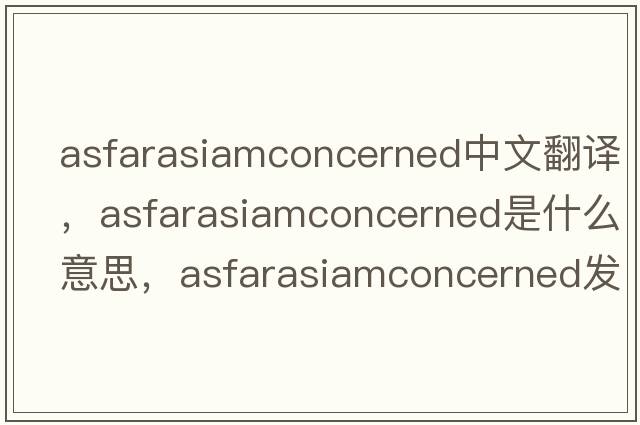 asfarasiamconcerned中文翻譯，asfarasiamconcerned是什么意思，asfarasiamconcerned發(fā)音、用法及例句