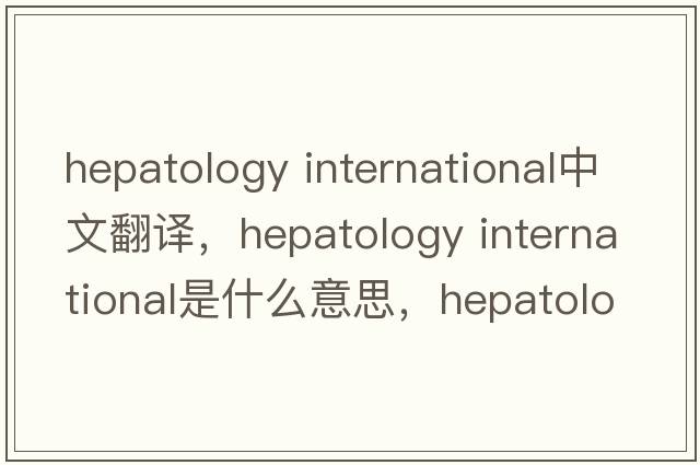 hepatology international中文翻譯，hepatology international是什么意思，hepatology international發(fā)音、用法及例句