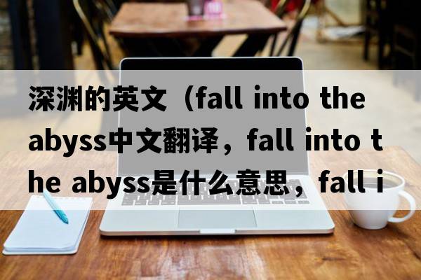 深淵的英文（fall into the abyss中文翻譯，fall into the abyss是什么意思，fall into the abyss發(fā)音、用法及例句）