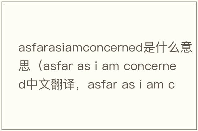 asfarasiamconcerned是什么意思（asfar as i am concerned中文翻譯，asfar as i am concerned是什么意思，asfar as i am conc