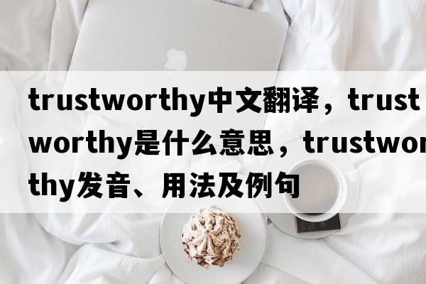 trustworthy中文翻譯，trustworthy是什么意思，trustworthy發(fā)音、用法及例句