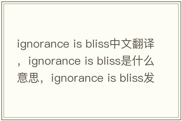 ignorance is bliss中文翻譯，ignorance is bliss是什么意思，ignorance is bliss發(fā)音、用法及例句