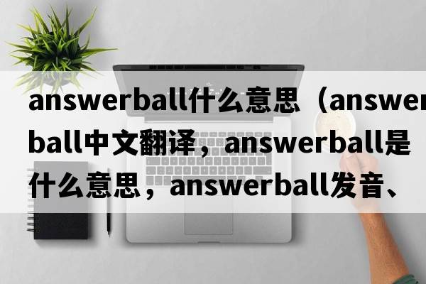answerball什么意思（answerball中文翻譯，answerball是什么意思，answerball發(fā)音、用法及例句）