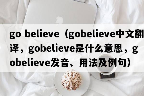 go believe（gobelieve中文翻譯，gobelieve是什么意思，gobelieve發(fā)音、用法及例句）