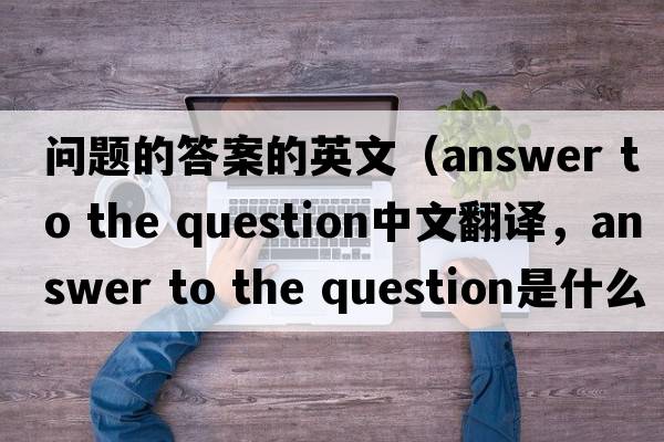問(wèn)題的答案的英文（answer to the question中文翻譯，answer to the question是什么意思，answer to the question發(fā)音、用法及例句）
