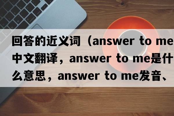 回答的近義詞（answer to me中文翻譯，answer to me是什么意思，answer to me發(fā)音、用法及例句）