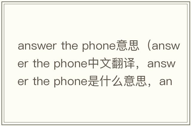 answer the phone意思（answer the phone中文翻譯，answer the phone是什么意思，answer the phone發(fā)音、用法及例句）