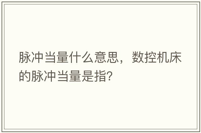 脈沖當量什么意思，數控機床的脈沖當量是指？