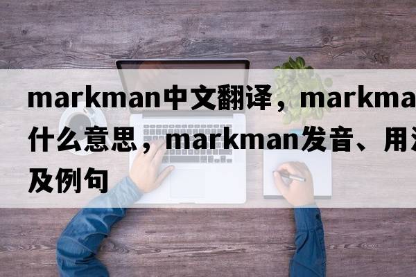 markman中文翻譯，markman是什么意思，markman發(fā)音、用法及例句