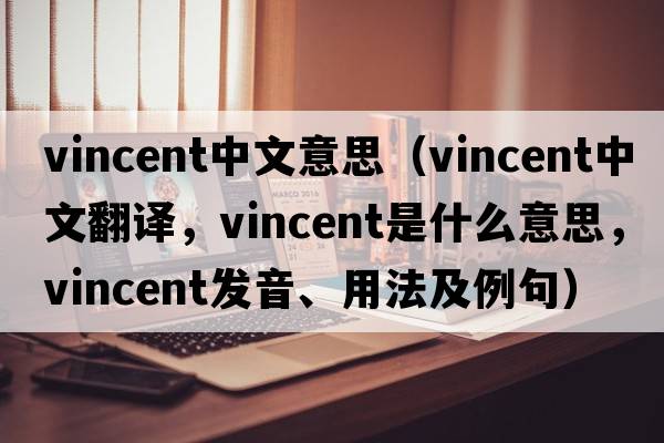 vincent中文意思（Vincent中文翻譯，Vincent是什么意思，Vincent發(fā)音、用法及例句）