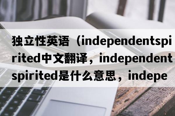 獨立性英語(yǔ)（independentspirited中文翻譯，independentspirited是什么意思，independentspirited發(fā)音、用法及例句）