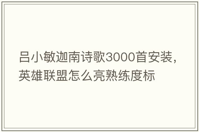 呂小敏迦南詩(shī)歌3000首安裝，英雄聯(lián)盟怎么亮熟練度標