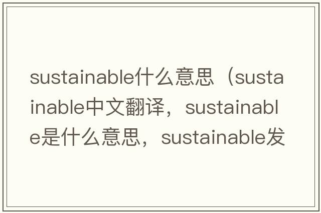 sustainable什么意思（sustainable中文翻譯，sustainable是什么意思，sustainable發(fā)音、用法及例句）