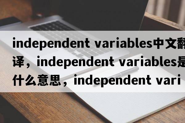 independent variables中文翻譯，independent variables是什么意思，independent variables發(fā)音、用法及例句