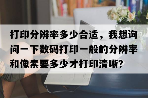 打印分辨率多少合適，我想詢(xún)問(wèn)一下數碼打印一般的分辨率和像素要多少才打印清晰？