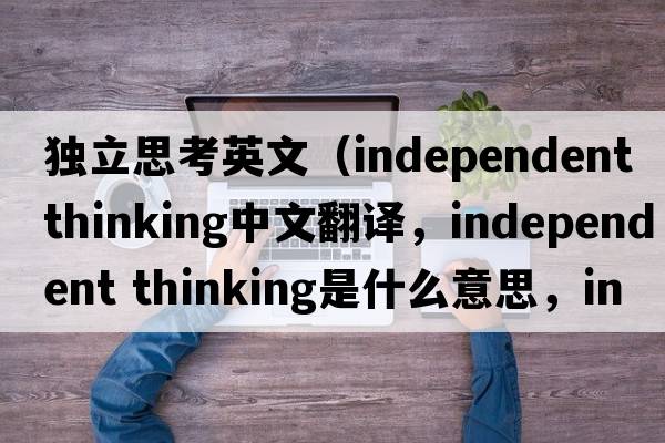 獨立思考英文（independent thinking中文翻譯，independent thinking是什么意思，independent thinking發(fā)音、用法及例句）