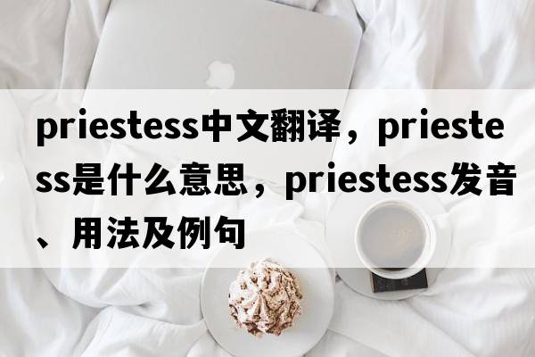 priestess中文翻譯，priestess是什么意思，priestess發(fā)音、用法及例句