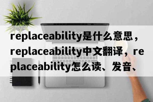 replaceability是什么意思，replaceability中文翻譯，replaceability怎么讀、發(fā)音、用法及例句