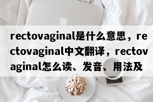rectovaginal是什么意思，rectovaginal中文翻譯，rectovaginal怎么讀、發(fā)音、用法及例句