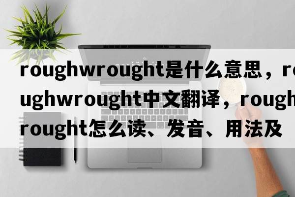 roughwrought是什么意思，roughwrought中文翻譯，roughwrought怎么讀、發(fā)音、用法及例句