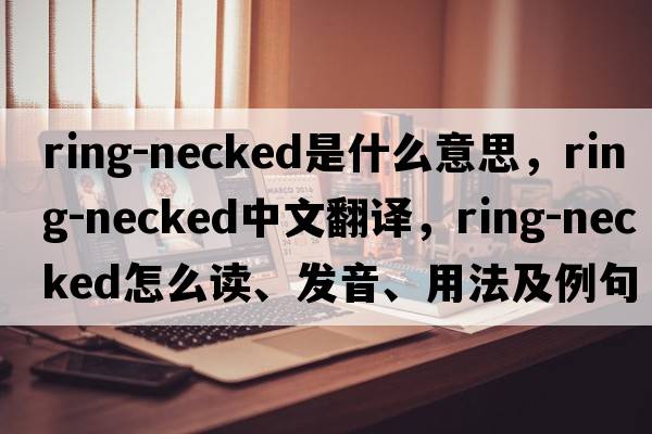 ring-necked是什么意思，ring-necked中文翻譯，ring-necked怎么讀、發(fā)音、用法及例句