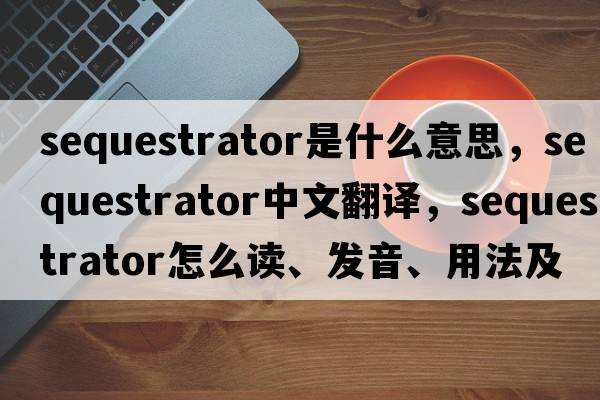 sequestrator是什么意思，sequestrator中文翻譯，sequestrator怎么讀、發(fā)音、用法及例句