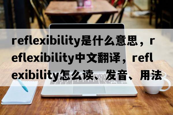 reflexibility是什么意思，reflexibility中文翻譯，reflexibility怎么讀、發(fā)音、用法及例句