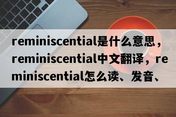 reminiscential是什么意思，reminiscential中文翻譯，reminiscential怎么讀、發(fā)音、用法及例句