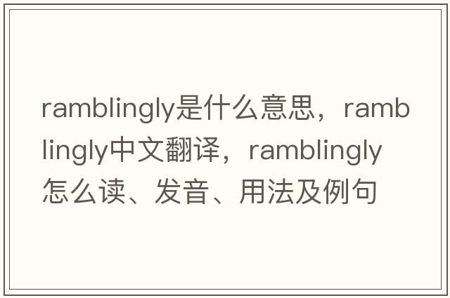 ramblingly是什么意思，ramblingly中文翻譯，ramblingly怎么讀、發(fā)音、用法及例句