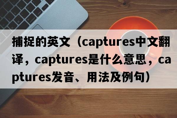 捕捉的英文（captures中文翻譯，captures是什么意思，captures發(fā)音、用法及例句）