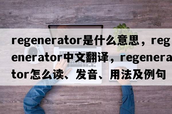 regenerator是什么意思，regenerator中文翻譯，regenerator怎么讀、發(fā)音、用法及例句