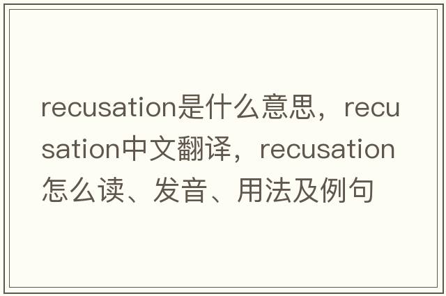 recusation是什么意思，recusation中文翻譯，recusation怎么讀、發(fā)音、用法及例句