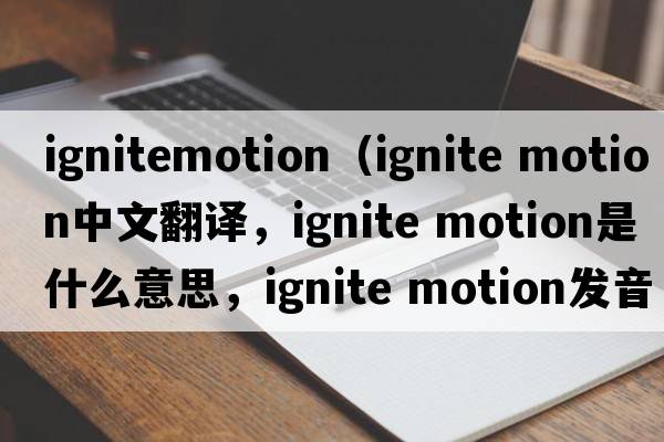 ignitemotion（ignite motion中文翻譯，ignite motion是什么意思，ignite motion發(fā)音、用法及例句）