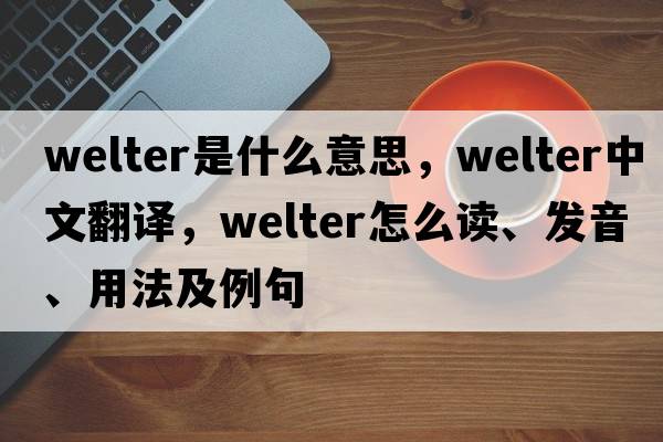 welter是什么意思，welter中文翻譯，welter怎么讀、發(fā)音、用法及例句