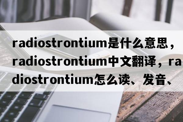 radiostrontium是什么意思，radiostrontium中文翻譯，radiostrontium怎么讀、發(fā)音、用法及例句