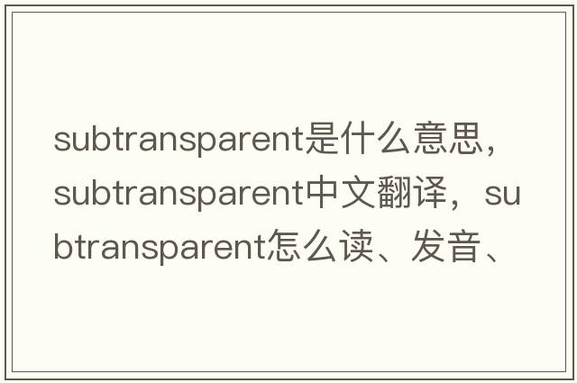 subtransparent是什么意思，subtransparent中文翻譯，subtransparent怎么讀、發(fā)音、用法及例句