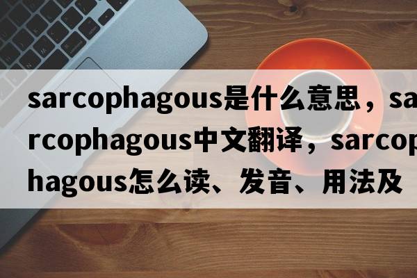 sarcophagous是什么意思，sarcophagous中文翻譯，sarcophagous怎么讀、發(fā)音、用法及例句