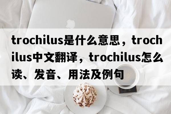 trochilus是什么意思，trochilus中文翻譯，trochilus怎么讀、發(fā)音、用法及例句