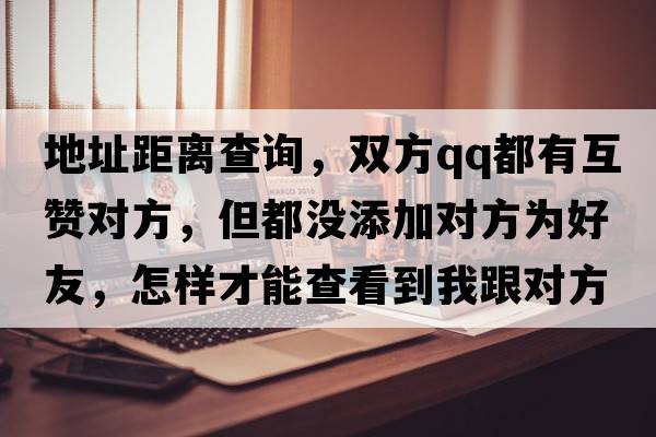 地址距離查詢(xún)，雙方qq都有互贊對方，但都沒(méi)添加對方為好友，怎樣才能查看到我跟對方的距離?是不是對方要點(diǎn)擊附近的人？