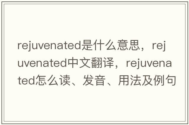 rejuvenated是什么意思，rejuvenated中文翻譯，rejuvenated怎么讀、發(fā)音、用法及例句