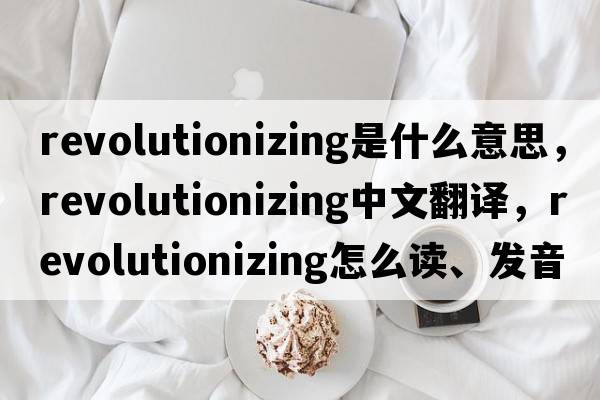 revolutionizing是什么意思，revolutionizing中文翻譯，revolutionizing怎么讀、發(fā)音、用法及例句