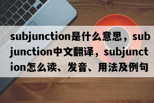 subjunction是什么意思，subjunction中文翻譯，subjunction怎么讀、發(fā)音、用法及例句